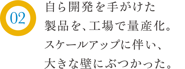 自ら開発を手がけた製品を、工場で量産化。スケールアップに伴い、大きな壁にぶつかった。