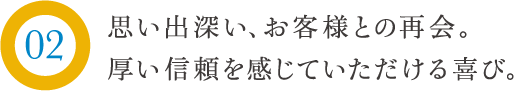 思い出深い、お客様との再会。厚い信頼を感じていただける喜び。