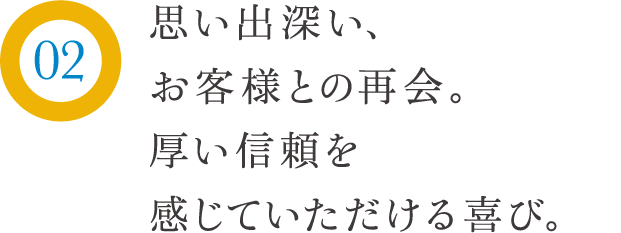 思い出深い、お客様との再会。厚い信頼を感じていただける喜び。