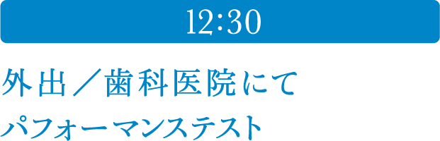 12:30 外出／歯科医院にてパフォーマンステスト