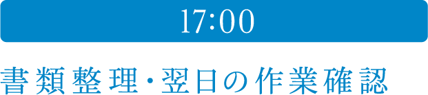 17:00 書類整理・翌日の作業確認