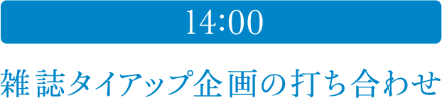 14:00 雑誌タイアップ企画の打ち合わせ