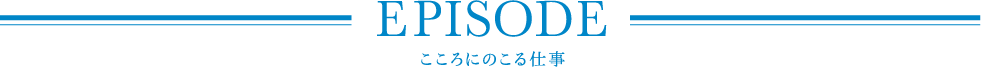 EPISODE こころにのこる仕事