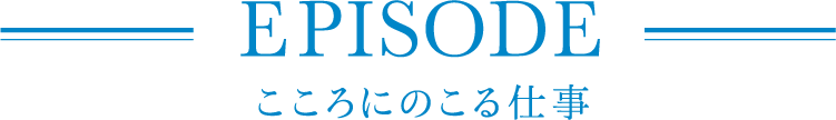 EPISODE こころにのこる仕事