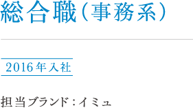 総合職（事務系）相原 2016年入社 担当ブランド : イミュ