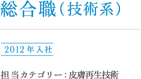 総合職(技術系)福田 2012年入社 担当カテゴリー : 皮膚再生技術