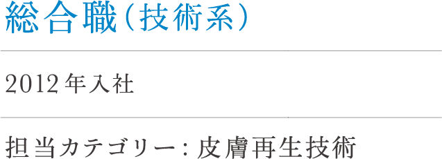 総合職（技術系）福田 2012年入社 担当カテゴリー : 皮膚再生技術