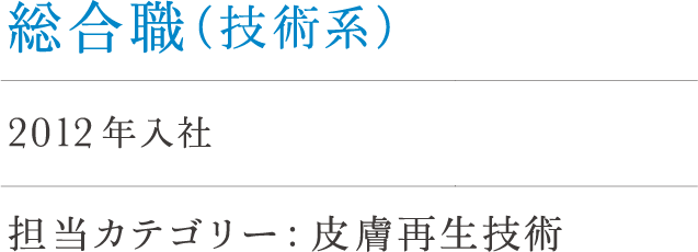 総合職(技術系)福田 2012年入社 担当カテゴリー : 皮膚再生技術