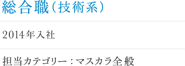 総合職（技術系）岩崎 2014年入社 担当カテゴリー：マスカラ全般