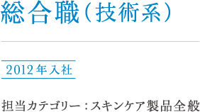 総合職(技術系)小海 2012年入社 担当カテゴリー:スキンケア製品全般