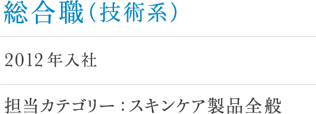 総合職（技術系）小海 2012年入社 担当カテゴリー：スキンケア製品全般