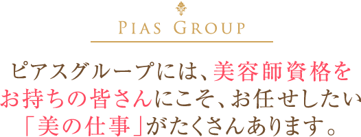 ピアスグループには、美容師資格をお持ちの皆さんにこそ、お任せしたい「美の仕事」がたくさんあります。