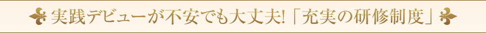 実践デビューが不安でも大丈夫！ 「充実の研修制度」