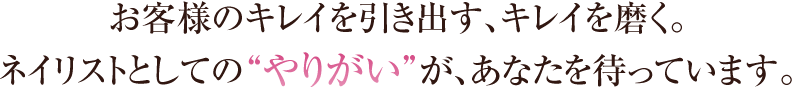 お客様のキレイを引き出す、キレイを磨く。ネイリストとしての“やりがい”が、あなたを待っています。
