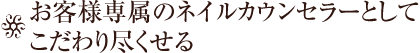 お客様専属のネイルカウンセラーとしてこだわり尽くせる