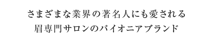 さまざまな業界の著名人にも愛される眉専門サロンのパイオニアブランド