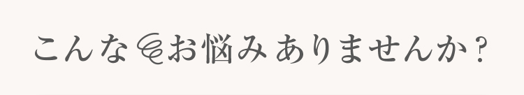 こんなお悩みありませんか？