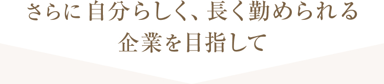 さらに自分らしく、長く勤められる企業を目指して